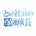 とある社員の爆速成長（ばくそくせいちょう）