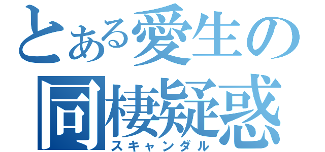 とある愛生の同棲疑惑（スキャンダル）