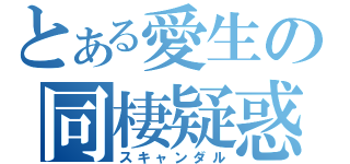 とある愛生の同棲疑惑（スキャンダル）