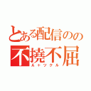 とある配信のの不撓不屈（Ａ＋ツクル）