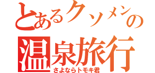 とあるクソメンの温泉旅行（さよならトモキ君）