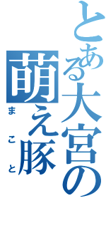 とある大宮の萌え豚Ⅱ（まこと）