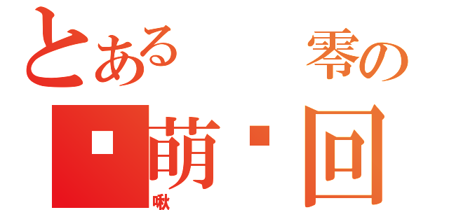 とある  零の卖萌轮回（啾）