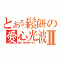 とある鬆餅の愛心光波攻擊Ⅱ（媽呀！我的眼睛！瞎了！）