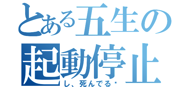 とある五生の起動停止（し、死んでる⁈）