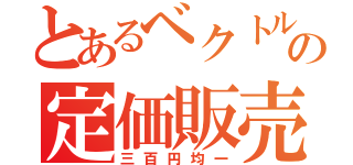 とあるベクトルの定価販売（三百円均一）