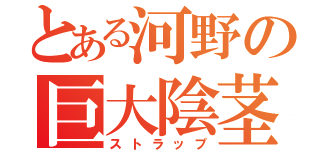 とある河野の巨大陰茎（ストラップ）