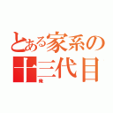 とある家系の十三代目（俺）