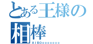 とある王様の相棒（ＡＩＢＯｏｏｏｏｏｏｏ）