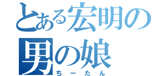 とある宏明の男の娘（ちーたん）