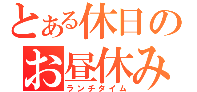 とある休日のお昼休み（ランチタイム）