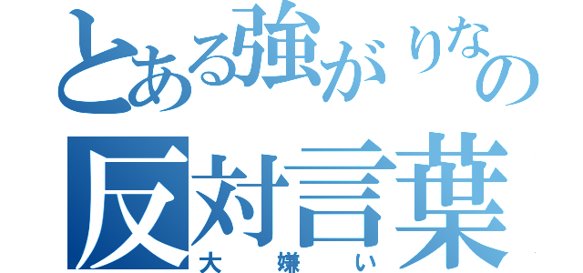 とある強がりな僕の反対言葉（大嫌い）