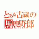 とある古蔵の馬鹿野郎（インデックス）