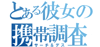 とある彼女の携帯調査（サーチ＆デス）