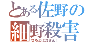 とある佐野の細野殺害（ひろとは渡さん！）