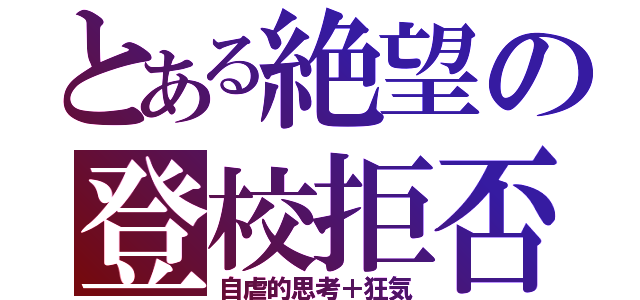 とある絶望の登校拒否（自虐的思考＋狂気）