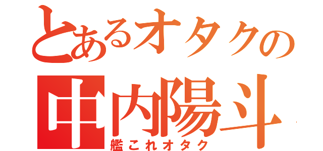 とあるオタクの中内陽斗（艦これオタク）