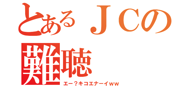 とあるＪＣの難聴（エー？キコエナーイｗｗ）