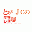 とあるＪＣの難聴（エー？キコエナーイｗｗ）