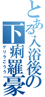 とある入浴後の下痢羅豪雨（ゲリラごうう）