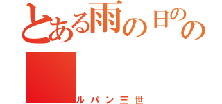 とある雨の日のごごの（ルパン三世）