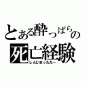 とある酔っぱらいの死亡経験（しんじまっただ～）