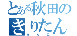 とある秋田のきりたんぽ（まんこ）