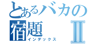 とあるバカの宿題Ⅱ（インデックス）