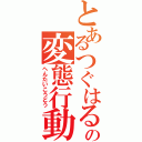 とあるつぐはるの変態行動（へんたいこうどう）