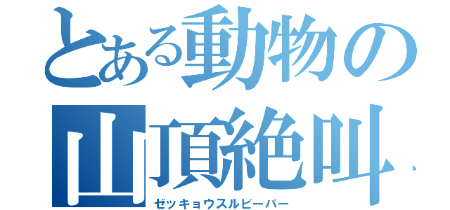 とある動物の山頂絶叫（ゼッキョウスルビーバー）