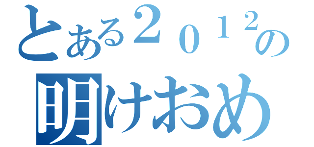 とある２０１２年の明けおめメール（）