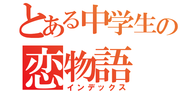 とある中学生の恋物語（インデックス）