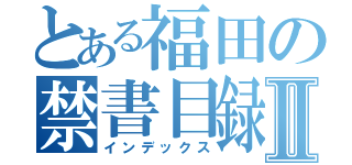 とある福田の禁書目録Ⅱ（インデックス）