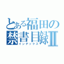 とある福田の禁書目録Ⅱ（インデックス）