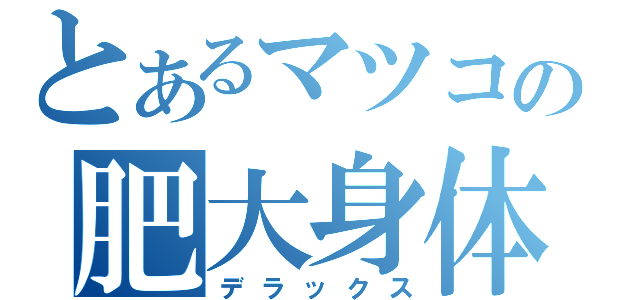 とあるマツコの肥大身体（デラックス）