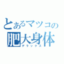 とあるマツコの肥大身体（デラックス）