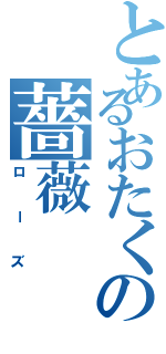 とあるおたくの薔薇（ローズ）