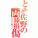 とある佐野の両膝損傷（そろそろ長ぇよ）