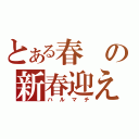 とある春の新春迎え（ハルマチ）