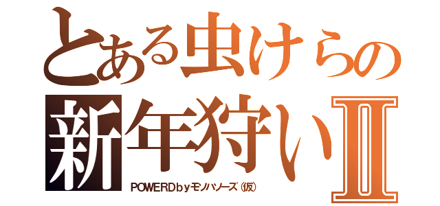 とある虫けらの新年狩いⅡ（ＰＯＷＥＲＤｂｙモソハソーズ（仮））