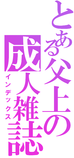 とある父上の成人雑誌（インデックス）