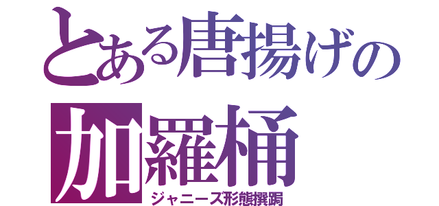 とある唐揚げの加羅桶（ジャニーズ形態撰跼）