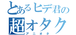 とあるヒデ君の超オタク（アニオタ）