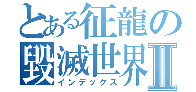 とある征龍の毀滅世界Ⅱ（インデックス）