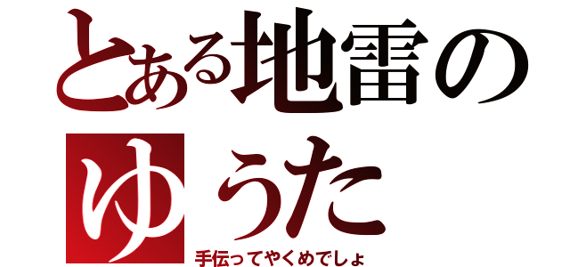 とある地雷のゆうた（手伝ってやくめでしょ）