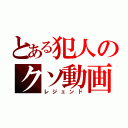 とある犯人のクソ動画（レジェンド）