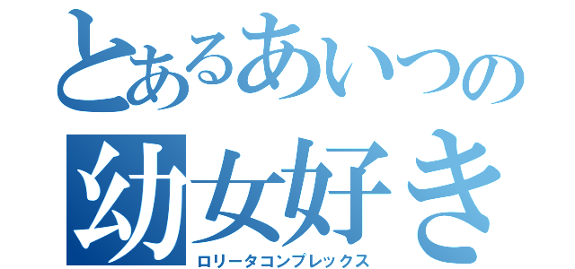 とあるあいつの幼女好き（ロリータコンプレックス）