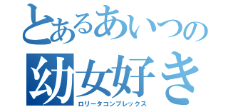 とあるあいつの幼女好き（ロリータコンプレックス）