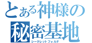 とある神様の秘密基地（シークレットフォルダ）