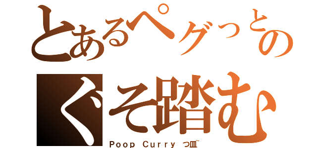 とあるペグっとのぐそ踏む（Ｐｏｏｐ Ｃｕｒｒｙ つ皿~）